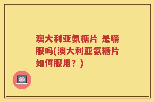 澳大利亚氨糖片 是嚼服吗(澳大利亚氨糖片如何服用？)