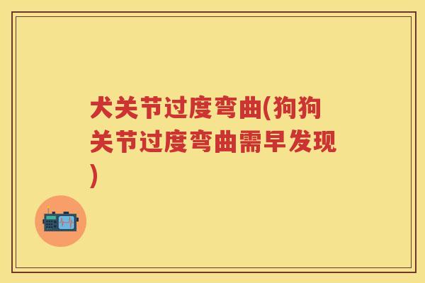 犬关节过度弯曲(狗狗关节过度弯曲需早发现) 犬关节过度弯曲(狗狗关节过度弯曲需早发现)