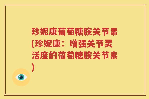 珍妮康葡萄糖胺关节素(珍妮康:增强关节灵活度的葡萄糖胺关节素) 珍妮康葡萄糖胺关节素(珍妮康:增强关节灵活度的葡萄糖胺关节素)