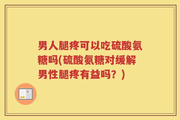男人腿疼可以吃硫酸氨糖吗(硫酸氨糖对缓解男性腿疼有益吗？)