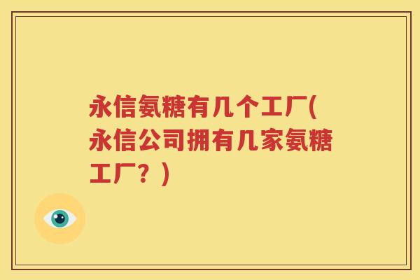 永信氨糖有几个工厂(永信公司拥有几家氨糖工厂?) 永信氨糖有几个工厂(永信公司拥有几家氨糖工厂?)