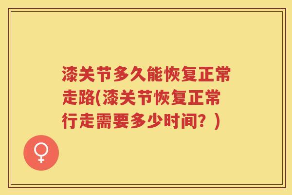 漆关节多久能恢复正常走路(漆关节恢复正常行走需要多少时间?) 漆关节多久能恢复正常走路(漆关节恢复正常行走需要多少时间?)