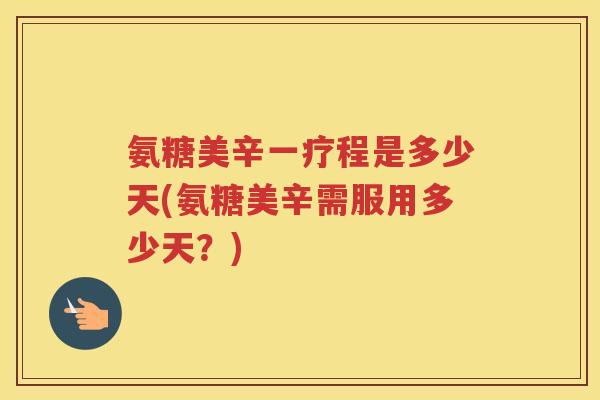 氨糖美辛一疗程是多少天(氨糖美辛需服用多少天?) 氨糖美辛一疗程是多少天(氨糖美辛需服用多少天?)