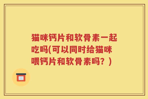 猫咪钙片和软骨素一起吃吗(可以同时给猫咪喂钙片和软骨素吗？)