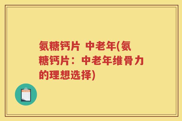 氨糖钙片 中老年(氨糖钙片：中老年维骨力的理想选择)