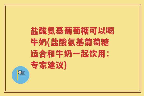 盐酸氨基葡萄糖可以喝牛奶(盐酸氨基葡萄糖适合和牛奶一起饮用：专家建议)