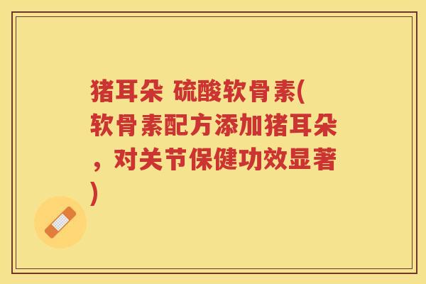 猪耳朵 硫酸软骨素(软骨素配方添加猪耳朵，对关节保健功效显著)