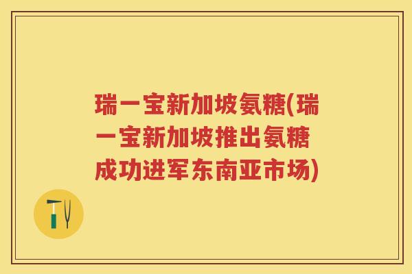 瑞一宝新加坡氨糖(瑞一宝新加坡推出氨糖 成功进军东南亚市场) 瑞一宝新加坡氨糖(瑞一宝新加坡推出氨糖 成功进军东南亚市场)