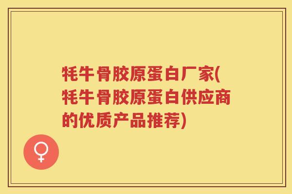 牦牛骨胶原蛋白厂家(牦牛骨胶原蛋白供应商的优质产品推荐) 牦牛骨胶原蛋白厂家(牦牛骨胶原蛋白供应商的优质产品推荐)