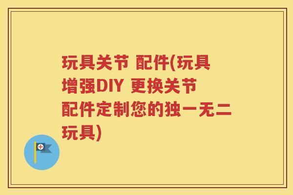 玩具关节 配件(玩具增强DIY 更换关节配件定制您的独一无二玩具)
