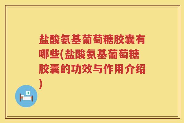 盐酸氨基葡萄糖胶囊有哪些(盐酸氨基葡萄糖胶囊的功效与作用介绍) 盐酸氨基葡萄糖胶囊有哪些(盐酸氨基葡萄糖胶囊的功效与作用介绍)