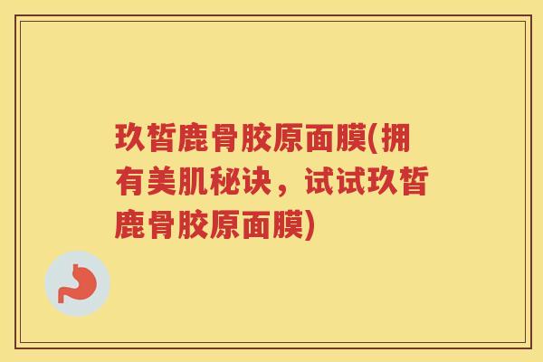 玖皙鹿骨胶原面膜(拥有美肌秘诀,试试玖皙鹿骨胶原面膜) 玖皙鹿骨胶原面膜(拥有美肌秘诀,试试玖皙鹿骨胶原面膜)