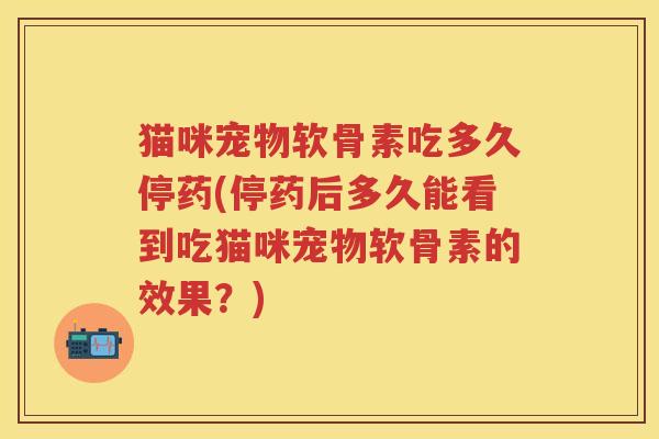 猫咪宠物软骨素吃多久停药(停药后多久能看到吃猫咪宠物软骨素的效果？)
