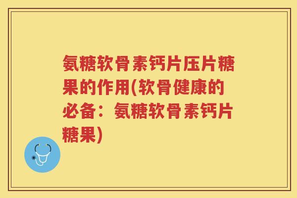 氨糖软骨素钙片压片糖果的作用(软骨健康的必备：氨糖软骨素钙片糖果)