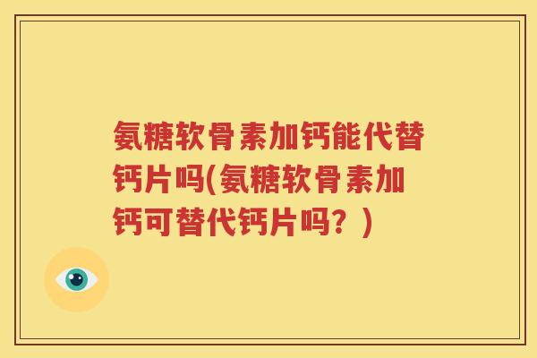 氨糖软骨素加钙能代替钙片吗(氨糖软骨素加钙可替代钙片吗?) 氨糖软骨素加钙能代替钙片吗(氨糖软骨素加钙可替代钙片吗?)
