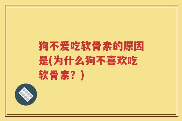 狗不爱吃软骨素的原因是(为什么狗不喜欢吃软骨素?) 狗不爱吃软骨素的原因是(为什么狗不喜欢吃软骨素?)