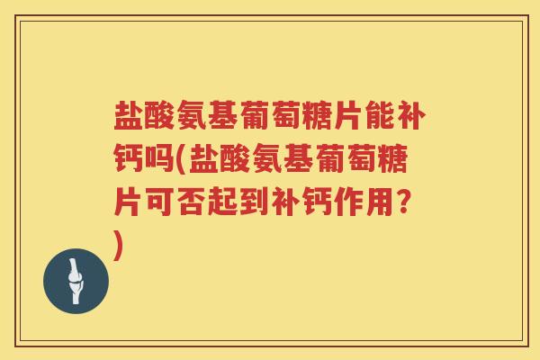 盐酸氨基葡萄糖片能补钙吗(盐酸氨基葡萄糖片可否起到补钙作用?) 盐酸氨基葡萄糖片能补钙吗(盐酸氨基葡萄糖片可否起到补钙作用?)