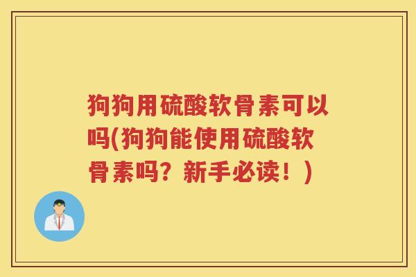 狗狗用硫酸软骨素可以吗(狗狗能使用硫酸软骨素吗?新手必读!) 狗狗用硫酸软骨素可以吗(狗狗能使用硫酸软骨素吗?新手必读!)