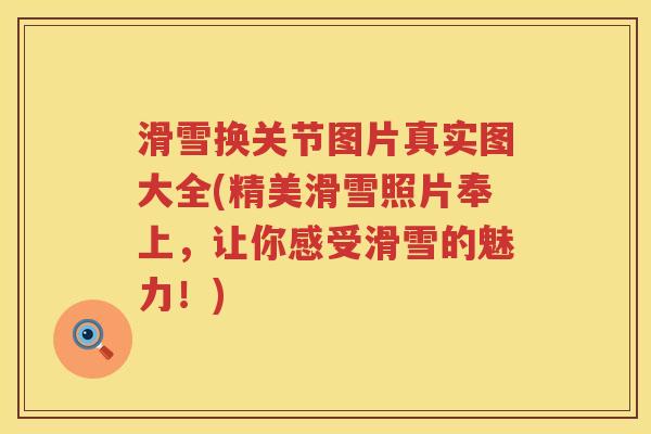 滑雪换关节图片真实图大全(精美滑雪照片奉上，让你感受滑雪的魅力！)