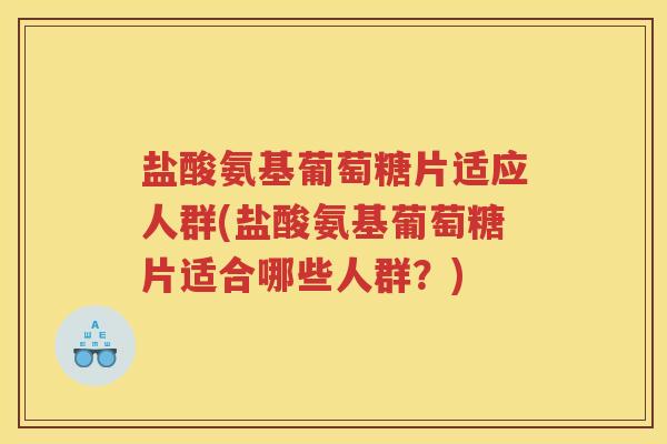 盐酸氨基葡萄糖片适应人群(盐酸氨基葡萄糖片适合哪些人群?) 盐酸氨基葡萄糖片适应人群(盐酸氨基葡萄糖片适合哪些人群?)
