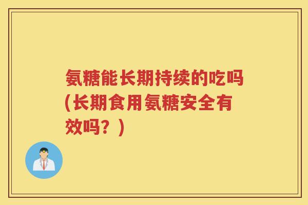氨糖能长期持续的吃吗(长期食用氨糖安全有效吗?) 氨糖能长期持续的吃吗(长期食用氨糖安全有效吗?)