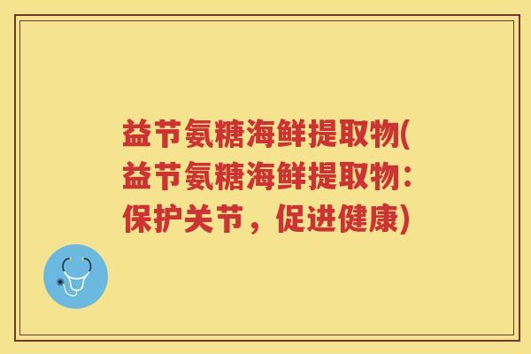 益节氨糖海鲜提取物(益节氨糖海鲜提取物：保护关节，促进健康)