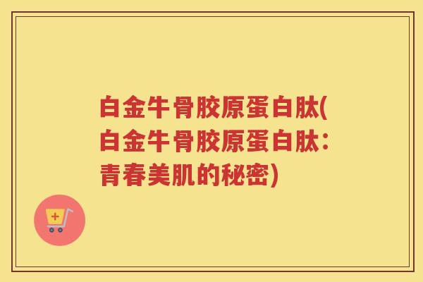 白金牛骨胶原蛋白肽(白金牛骨胶原蛋白肽:青春美肌的秘密) 白金牛骨胶原蛋白肽(白金牛骨胶原蛋白肽:青春美肌的秘密)