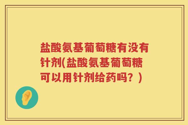 盐酸氨基葡萄糖有没有针剂(盐酸氨基葡萄糖可以用针剂给药吗?) 盐酸氨基葡萄糖有没有针剂(盐酸氨基葡萄糖可以用针剂给药吗?)