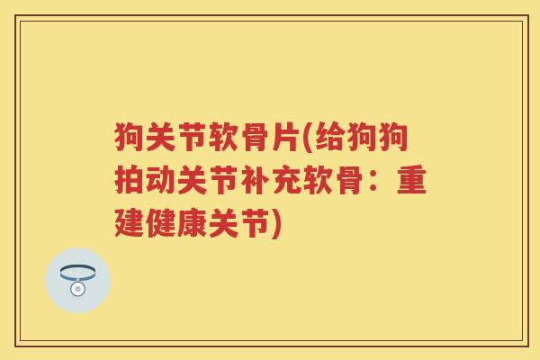 狗关节软骨片(给狗狗拍动关节补充软骨:重建健康关节) 狗关节软骨片(给狗狗拍动关节补充软骨:重建健康关节)