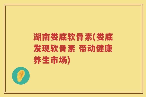 湖南娄底软骨素(娄底发现软骨素 带动健康养生市场)