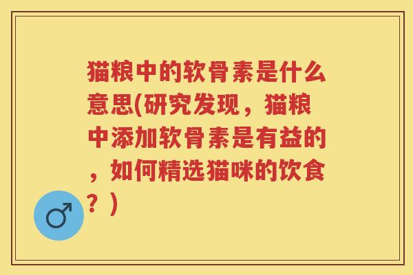 猫粮中的软骨素是什么意思(研究发现,猫粮中添加软骨素是有益的,如何精选猫咪的饮食?) 猫粮中的软骨素是什么意思(研究发现,猫粮中添加软骨素是有益的,如何精选猫咪的饮食?)