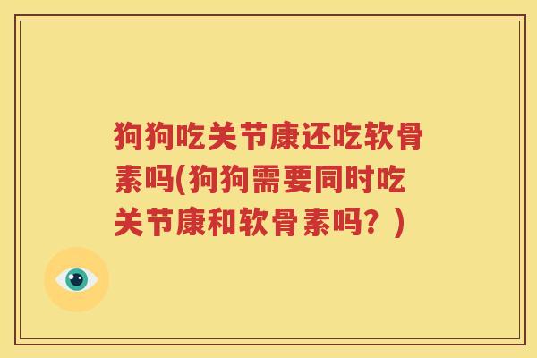 狗狗吃关节康还吃软骨素吗(狗狗需要同时吃关节康和软骨素吗？)