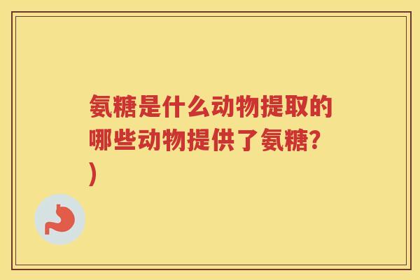 氨糖是什么动物提取的哪些动物提供了氨糖？)
