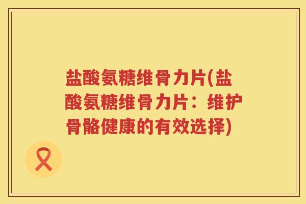 盐酸氨糖维骨力片(盐酸氨糖维骨力片:维护骨骼健康的有效选择) 盐酸氨糖维骨力片(盐酸氨糖维骨力片:维护骨骼健康的有效选择)