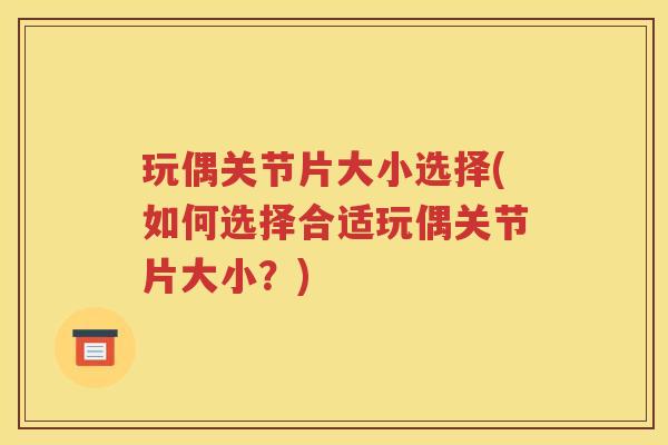 玩偶关节片大小选择(如何选择合适玩偶关节片大小?) 玩偶关节片大小选择(如何选择合适玩偶关节片大小?)