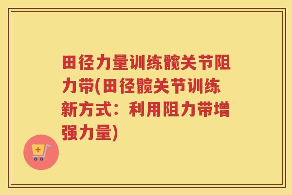 田径力量训练髋关节阻力带(田径髋关节训练新方式：利用阻力带增强力量)