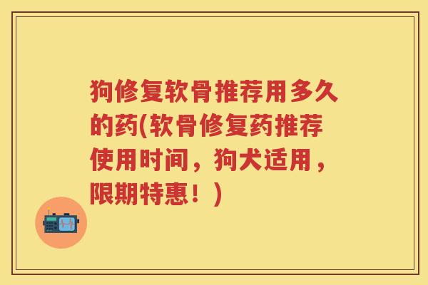 狗修复软骨推荐用多久的药(软骨修复药推荐使用时间，狗犬适用，限期特惠！)