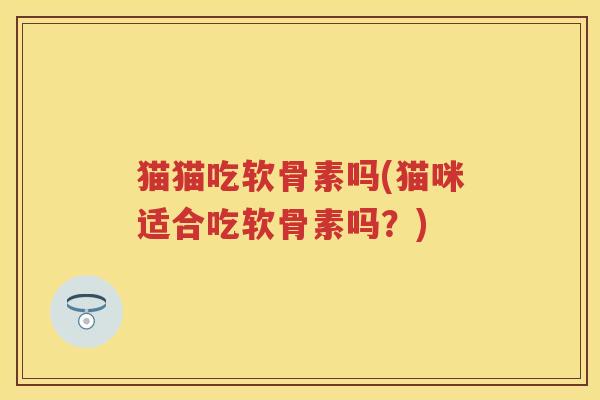 猫猫吃软骨素吗(猫咪适合吃软骨素吗?) 猫猫吃软骨素吗(猫咪适合吃软骨素吗?)