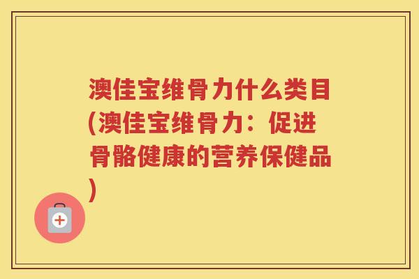 澳佳宝维骨力什么类目(澳佳宝维骨力:促进骨骼健康的营养保健品) 澳佳宝维骨力什么类目(澳佳宝维骨力:促进骨骼健康的营养保健品)