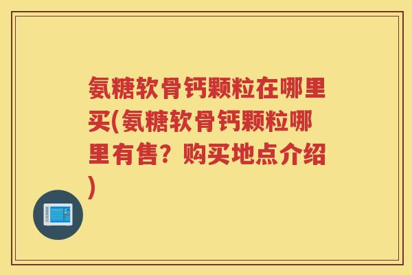 氨糖软骨钙颗粒在哪里买(氨糖软骨钙颗粒哪里有售?购买地点介绍) 氨糖软骨钙颗粒在哪里买(氨糖软骨钙颗粒哪里有售?购买地点介绍)