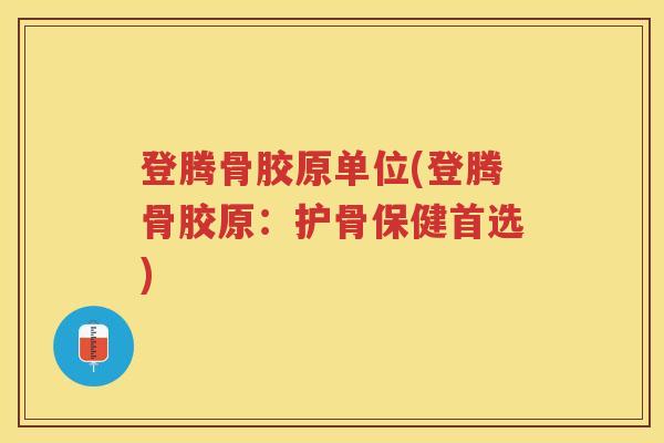 登腾骨胶原单位(登腾骨胶原:护骨保健首选) 登腾骨胶原单位(登腾骨胶原:护骨保健首选)