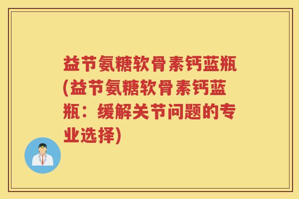 益节氨糖软骨素钙蓝瓶(益节氨糖软骨素钙蓝瓶:缓解关节问题的专业选择) 益节氨糖软骨素钙蓝瓶(益节氨糖软骨素钙蓝瓶:缓解关节问题的专业选择)