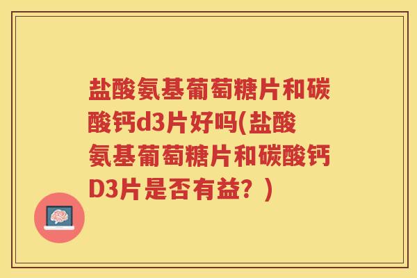 盐酸氨基葡萄糖片和碳酸钙d3片好吗(盐酸氨基葡萄糖片和碳酸钙D3片是否有益?) 盐酸氨基葡萄糖片和碳酸钙d3片好吗(盐酸氨基葡萄糖片和碳酸钙D3片是否有益?)