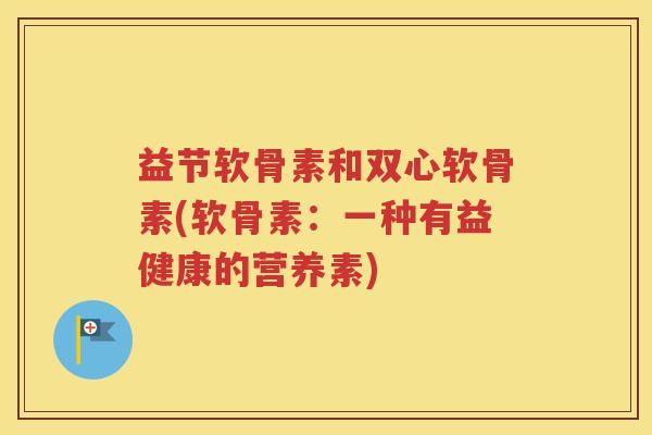 益节软骨素和双心软骨素(软骨素:一种有益健康的营养素) 益节软骨素和双心软骨素(软骨素:一种有益健康的营养素)