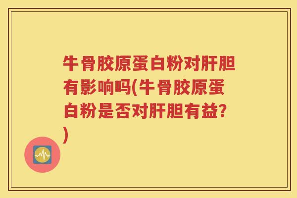 牛骨胶原蛋白粉对胆有影响吗(牛骨胶原蛋白粉是否对胆有益?) 牛骨胶原蛋白粉对胆有影响吗(牛骨胶原蛋白粉是否对胆有益?)