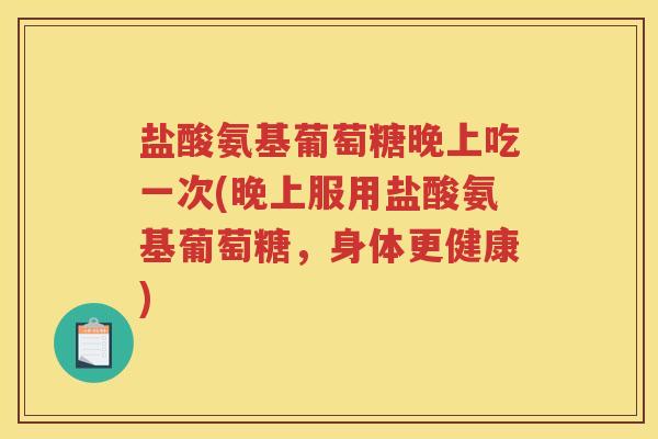 盐酸氨基葡萄糖晚上吃一次(晚上服用盐酸氨基葡萄糖,身体更健康) 盐酸氨基葡萄糖晚上吃一次(晚上服用盐酸氨基葡萄糖,身体更健康)