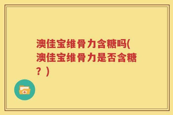 澳佳宝维骨力含糖吗(澳佳宝维骨力是否含糖？)
