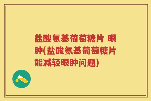 盐酸氨基葡萄糖片 眼肿(盐酸氨基葡萄糖片能减轻眼肿问题)