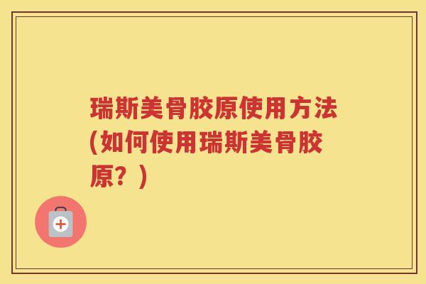 瑞斯美骨胶原使用方法(如何使用瑞斯美骨胶原?) 瑞斯美骨胶原使用方法(如何使用瑞斯美骨胶原?)