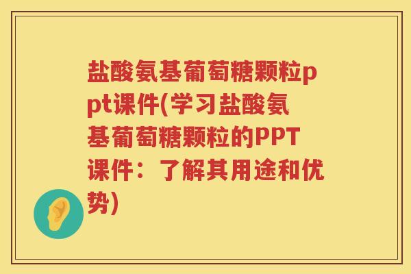 盐酸氨基葡萄糖颗粒ppt课件(学习盐酸氨基葡萄糖颗粒的PPT课件：了解其用途和优势)